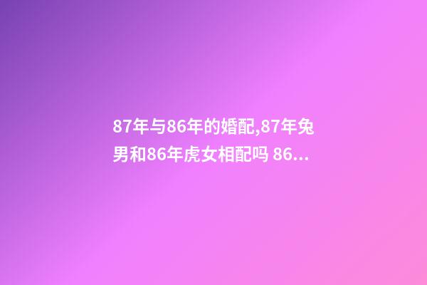 87年与86年的婚配,87年兔男和86年虎女相配吗 86年男虎和87年女兔婚姻状况,87年女兔跟86年男虎相配吗-第1张-观点-玄机派